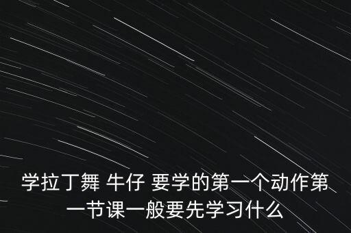 学拉丁舞 牛仔 要学的第一个动作第一节课一般要先学习什么