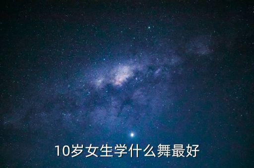 10岁女孩零基础适合学的舞蹈，10岁女生学什么舞最好