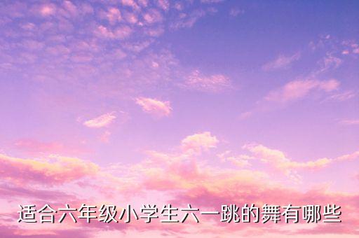 适合六年级小学生六一跳的舞有哪些