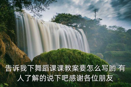 告诉我下舞蹈课课教案要怎么写哟 有人了解的说下吧感谢各位朋友