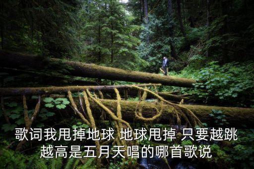 歌词我甩掉地球 地球甩掉 只要越跳越高是五月天唱的哪首歌说