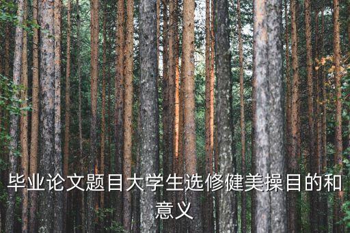 毕业论文题目大学生选修健美操目的和意义
