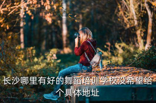 长沙哪里有成人舞蹈学校，长沙哪里有好的舞蹈培训学校没希望给个具体地址