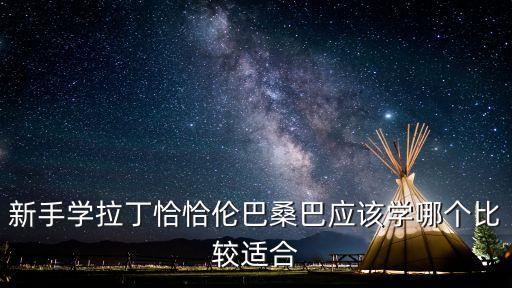 伦巴和拉丁舞哪个好，新手学拉丁恰恰伦巴桑巴应该学哪个比较适合