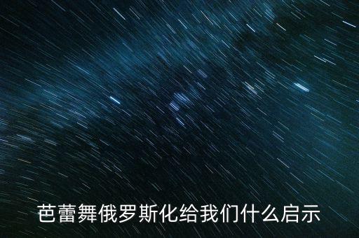 为什么俄国芭蕾，芭蕾舞俄罗斯化给我们什么启示