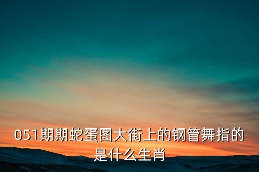 什么是钢管舞，051期期蛇蛋图大街上的钢管舞指的是什么生肖