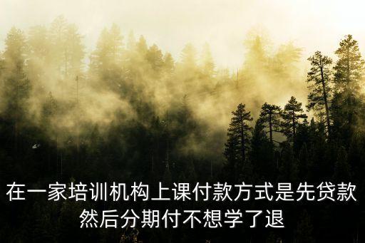 在一家培训机构上课付款方式是先贷款然后分期付不想学了退