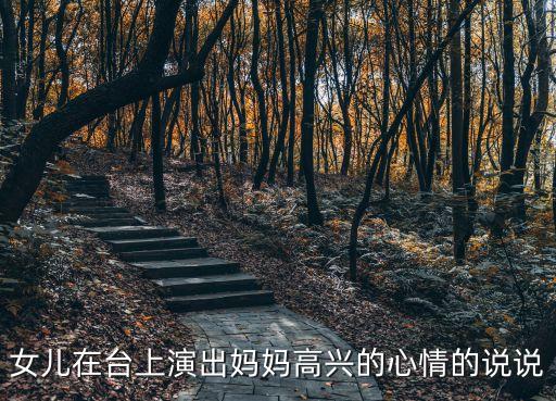 女儿在台上演出妈妈高兴的心情的说说