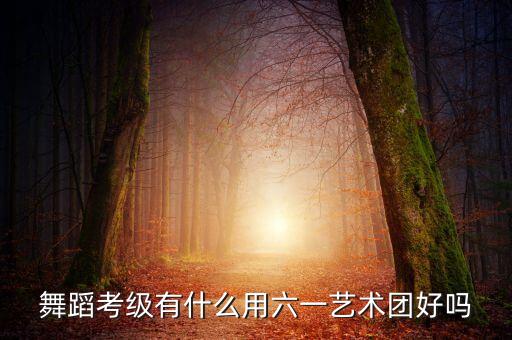 舞蹈考级有什么用六一艺术团好吗