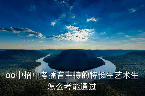 oo中招中考播音主持的特长生艺术生怎么考能通过