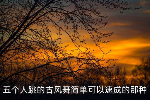 五个人跳的古风舞简单可以速成的那种