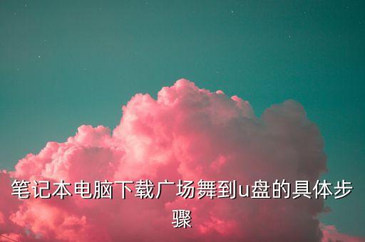 笔记本电脑下载广场舞到u盘的具体步骤