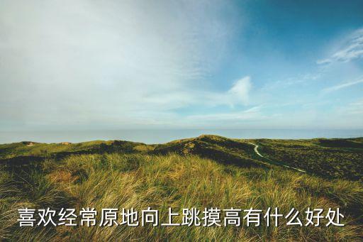 摸高跳有什么好处吗，双脚起跳摸高有什么效果
