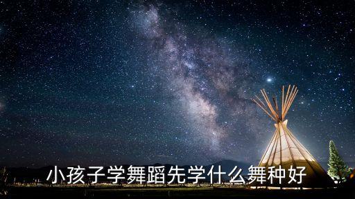 小孩子学舞蹈先学什么舞种好