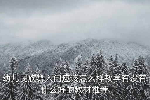 少儿民舞学什么，幼儿民族舞入门应该怎么样教学有没有什么好的教材推荐