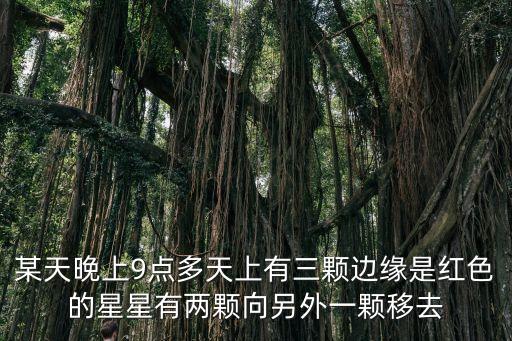 星辰大海舞蹈完整版单人舞，某天晚上9点多天上有三颗边缘是红色的星星有两颗向另外一颗移去