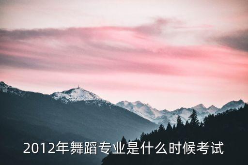 2012年舞蹈专业是什么时候考试