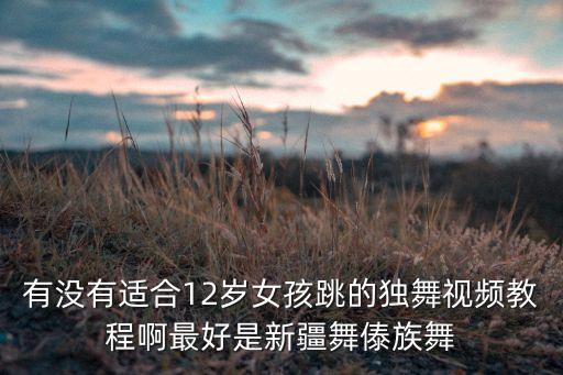 有没有适合12岁女孩跳的独舞视频教程啊最好是新疆舞傣族舞
