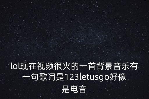lol现在视频很火的一首背景音乐有一句歌词是123letusgo好像是电音