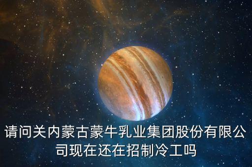 内蒙古娃哈哈食品有限公司招聘，请问关内蒙古蒙牛乳业集团股份有限公司现在还在招制冷工吗