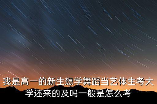 我是高一的新生想学舞蹈当艺体生考大学还来的及吗一般是怎么考