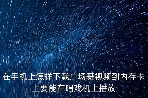 在手机上怎样下臷广场舞视频到内存卡上要能在唱戏机上播放