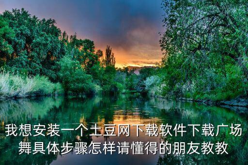 我想安装一个土豆网下载软件下载广场舞具体步骤怎样请懂得的朋友教教