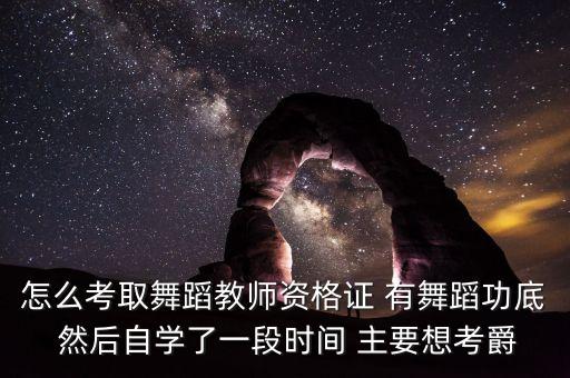 想考舞蹈教师资格证怎么考，舞蹈教师资格怎么报考都考什么内容 有什么要求 有什么可以学习