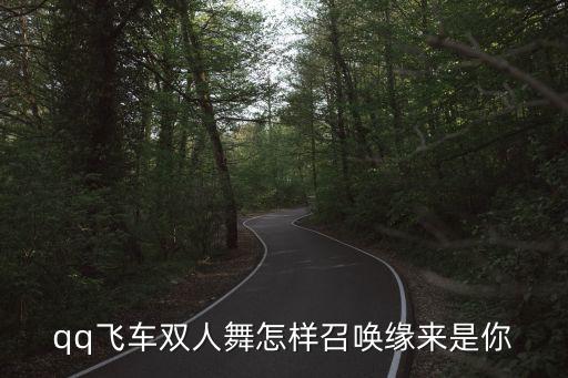双人舞梦醒了你到哪里，qq飞车双人舞怎样召唤缘来是你