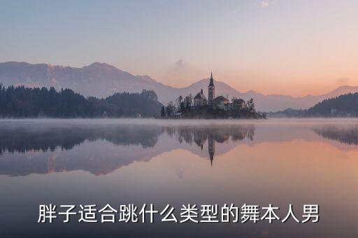 胖子适合跳什么类型的舞本人男