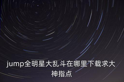 全明星激斗免费下载，jump全明星大乱斗在哪里下载求大神指点
