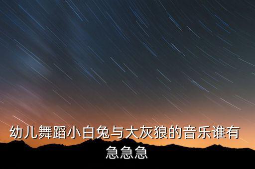 兔子舞蹈视频幼儿园，幼儿舞蹈小白兔与大灰狼的音乐谁有 急急急