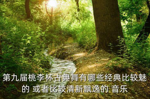 第九届桃李杯古典舞有哪些经典比较魅的 或者比较清新飘逸的 音乐