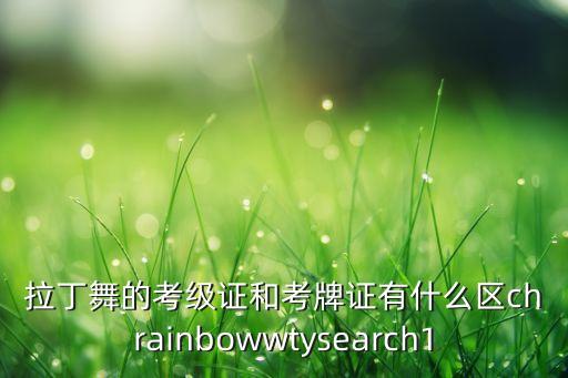 拉丁舞的考级证和考牌证有什么区chrainbowwtysearch1