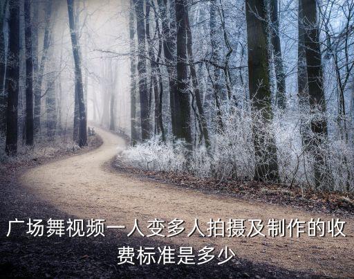 广场舞视频一人变多人拍摄及制作的收费标准是多少