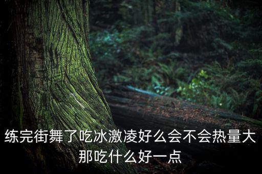 练完街舞了吃冰激凌好么会不会热量大那吃什么好一点