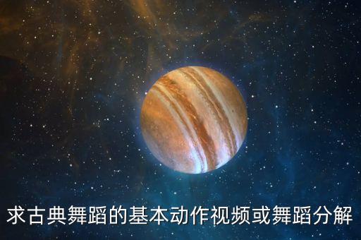 古典舞入门舞蹈完整版，求古典舞蹈的基本动作视频或舞蹈分解