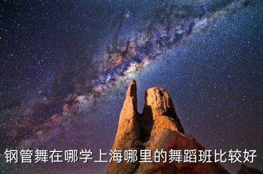 上海学钢管舞哪里好，钢管舞在哪学上海哪里的舞蹈班比较好