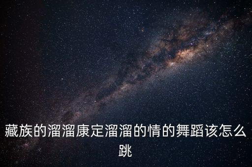 藏族的溜溜康定溜溜的情的舞蹈该怎么跳