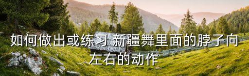 如何做出或练习 新疆舞里面的脖子向左右的动作