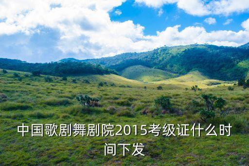 中国歌剧舞剧院2015考级证什么时间下发
