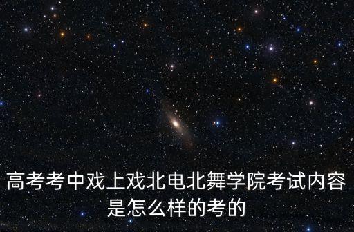 高考考中戏上戏北电北舞学院考试内容是怎么样的考的