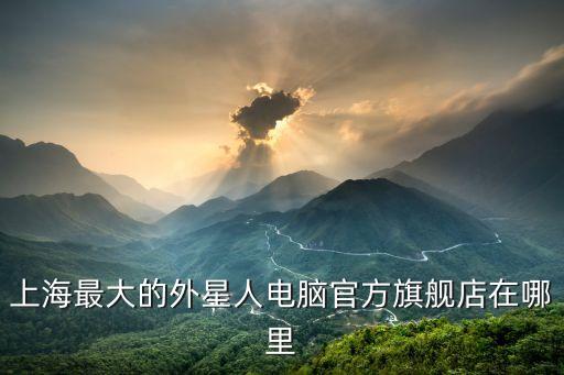 上海最大的外星人电脑官方旗舰店在哪里
