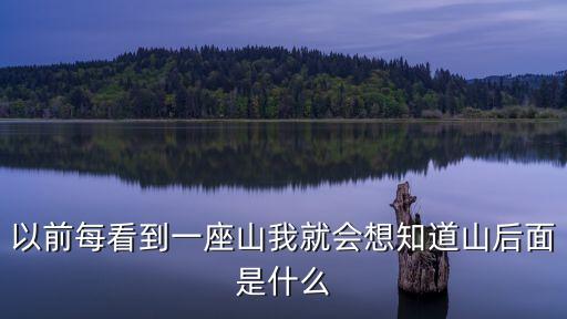 以前每看到一座山我就会想知道山后面是什么