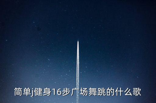 简单j健身16步广场舞跳的什么歌