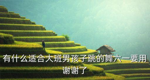 有什么适合大班男孩子跳的舞六一要用谢谢了