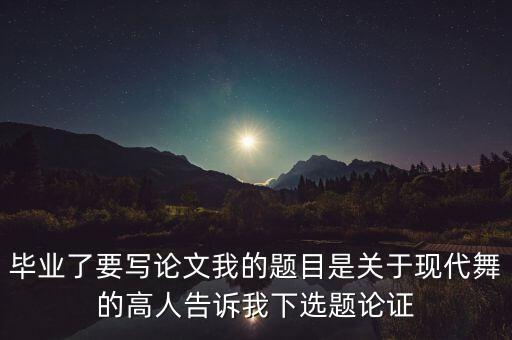 毕业了要写论文我的题目是关于现代舞的高人告诉我下选题论证