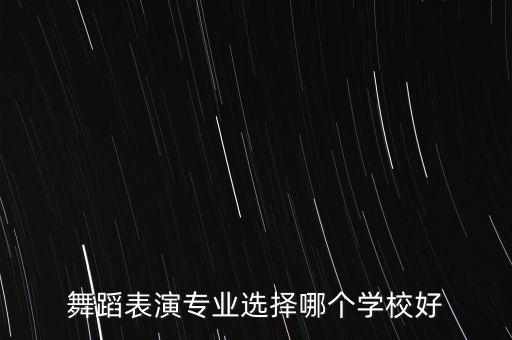 舞蹈哪个学校最好，舞蹈表演专业选择哪个学校好