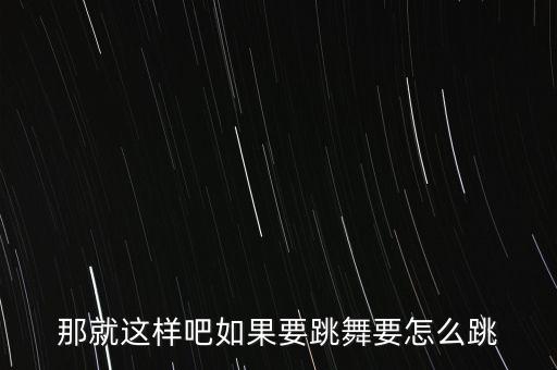那就这样吧如果要跳舞要怎么跳