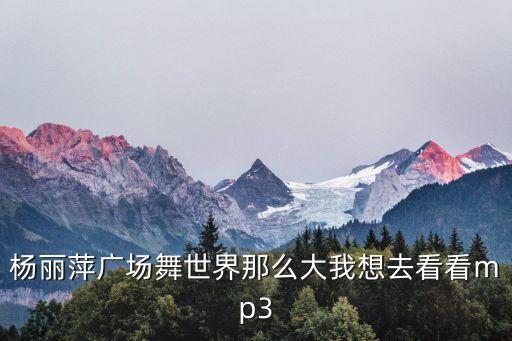 杨丽萍广场舞世界那么大我想去看看mp3